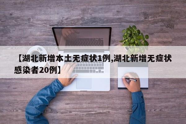【湖北新增本土无症状1例,湖北新增无症状感染者20例】