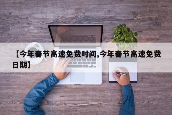 【今年春节高速免费时间,今年春节高速免费日期】