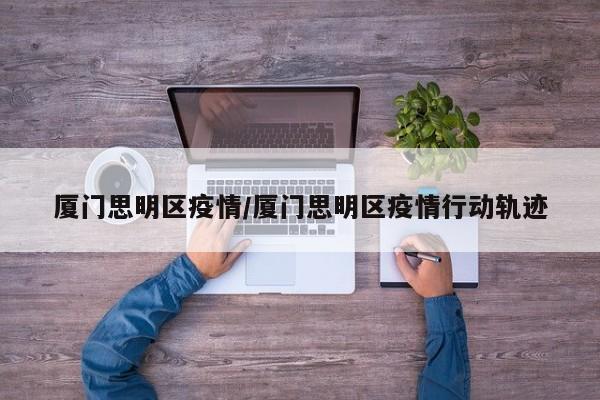厦门思明区疫情/厦门思明区疫情行动轨迹