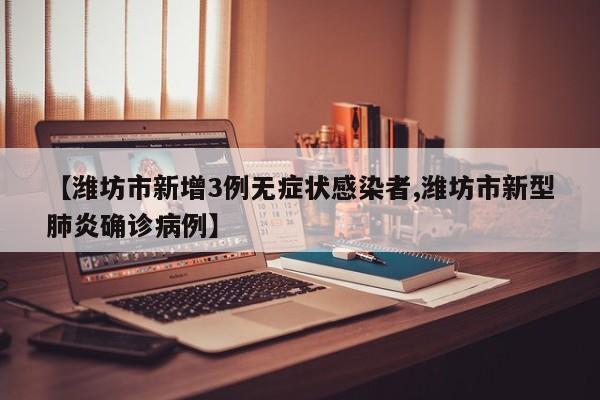 【潍坊市新增3例无症状感染者,潍坊市新型肺炎确诊病例】