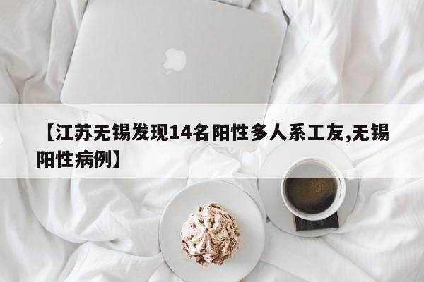 【江苏无锡发现14名阳性多人系工友,无锡阳性病例】