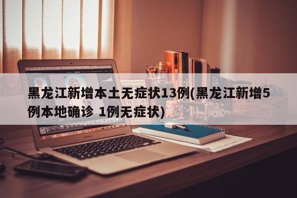 黑龙江新增本土无症状13例(黑龙江新增5例本地确诊 1例无症状)