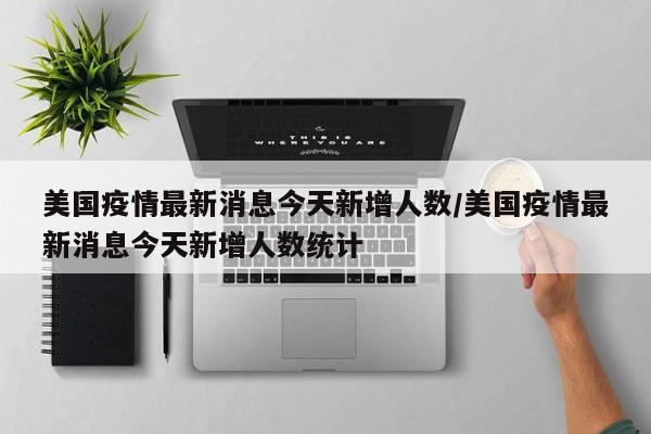 美国疫情最新消息今天新增人数/美国疫情最新消息今天新增人数统计