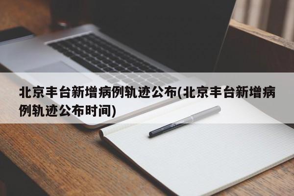 北京丰台新增病例轨迹公布(北京丰台新增病例轨迹公布时间)