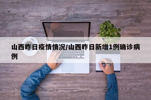 山西昨日疫情情况/山西昨日新增1例确诊病例