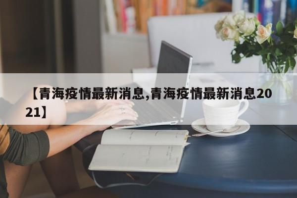 【青海疫情最新消息,青海疫情最新消息2021】