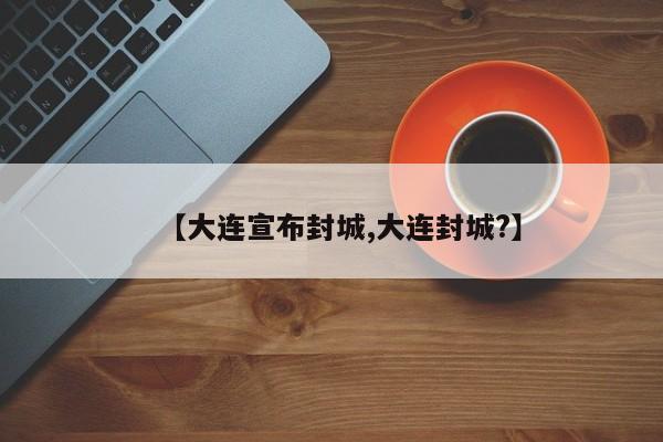 【大连宣布封城,大连封城?】