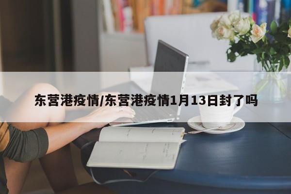 东营港疫情/东营港疫情1月13日封了吗