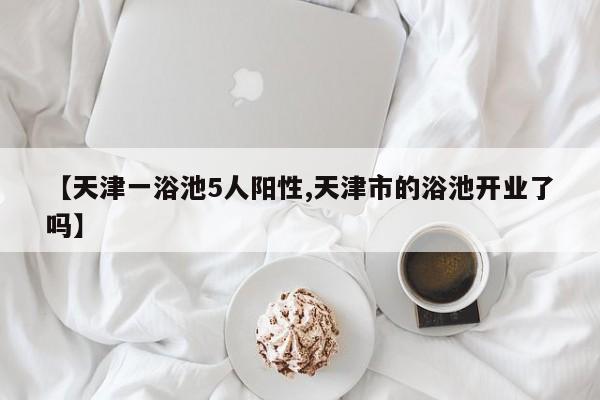 【天津一浴池5人阳性,天津市的浴池开业了吗】