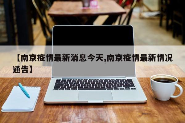 【南京疫情最新消息今天,南京疫情最新情况通告】