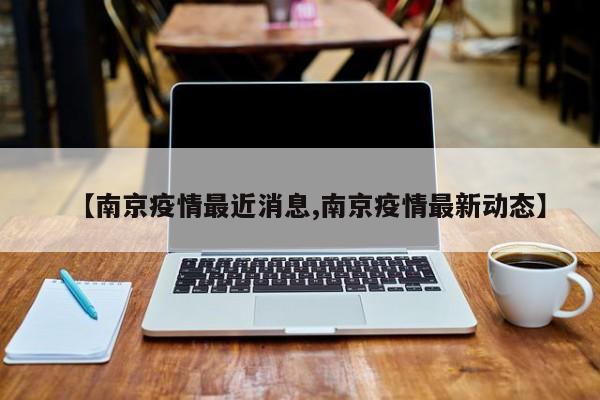 【南京疫情最近消息,南京疫情最新动态】