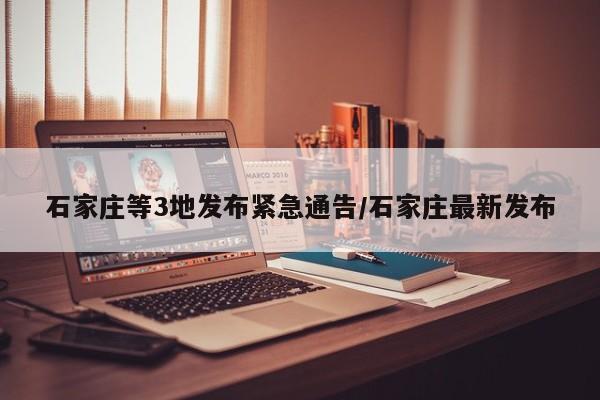 石家庄等3地发布紧急通告/石家庄最新发布