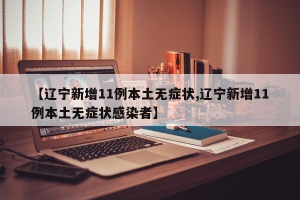 【辽宁新增11例本土无症状,辽宁新增11例本土无症状感染者】
