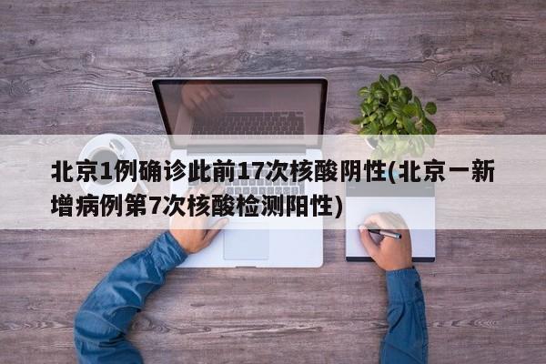 北京1例确诊此前17次核酸阴性(北京一新增病例第7次核酸检测阳性)