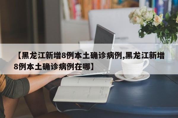 【黑龙江新增8例本土确诊病例,黑龙江新增8例本土确诊病例在哪】