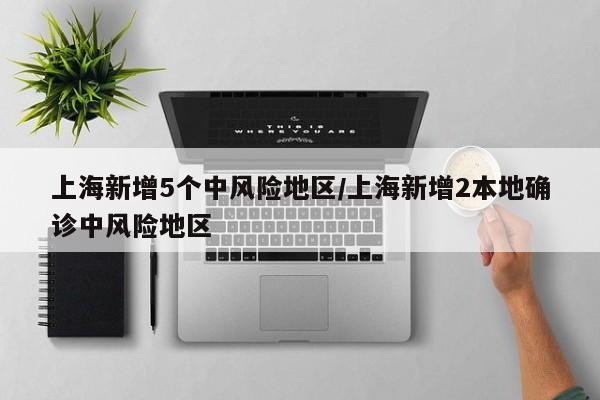上海新增5个中风险地区/上海新增2本地确诊中风险地区