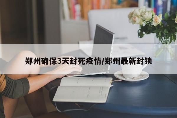 郑州确保3天封死疫情/郑州最新封锁