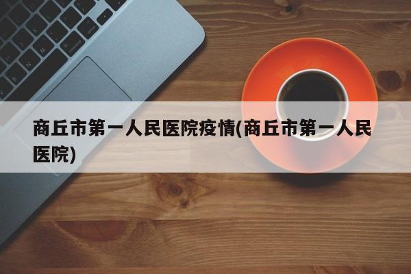 商丘市第一人民医院疫情(商丘市第一人民 医院)