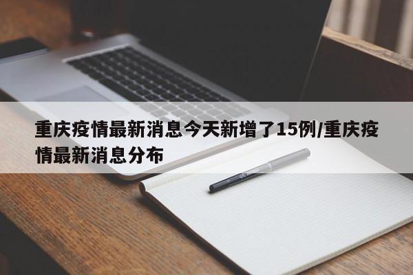 重庆疫情最新消息今天新增了15例/重庆疫情最新消息分布