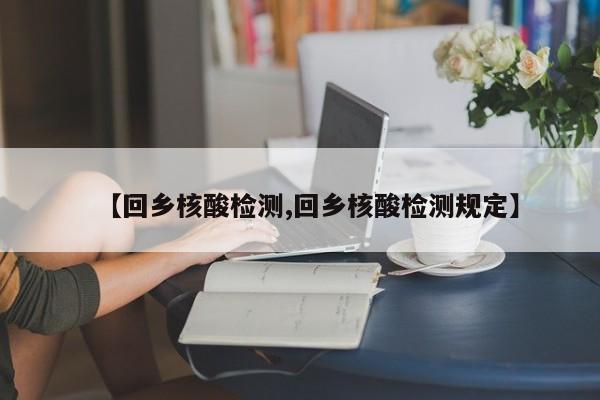 【回乡核酸检测,回乡核酸检测规定】