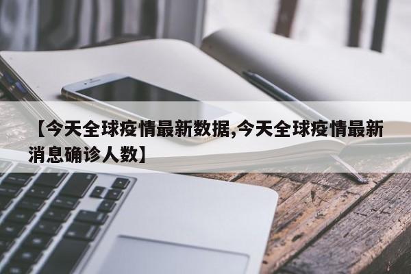 【今天全球疫情最新数据,今天全球疫情最新消息确诊人数】