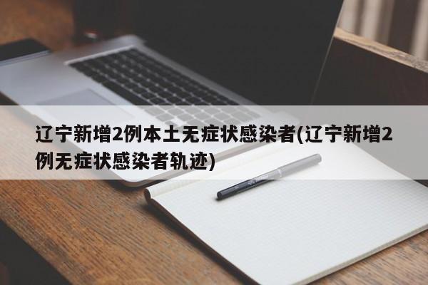 辽宁新增2例本土无症状感染者(辽宁新增2例无症状感染者轨迹)