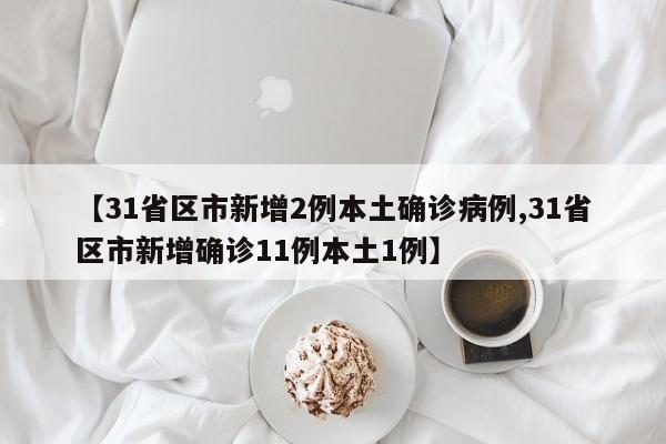 【31省区市新增2例本土确诊病例,31省区市新增确诊11例本土1例】