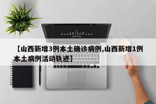 【山西新增3例本土确诊病例,山西新增1例本土病例活动轨迹】