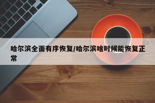 哈尔滨全面有序恢复/哈尔滨啥时候能恢复正常