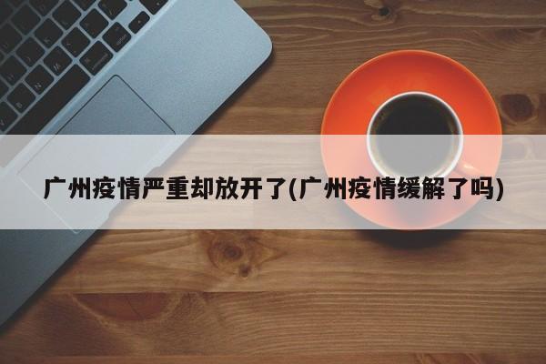 广州疫情严重却放开了(广州疫情缓解了吗)