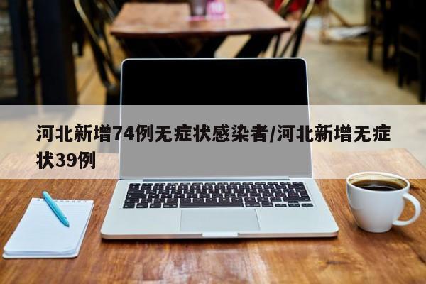 河北新增74例无症状感染者/河北新增无症状39例