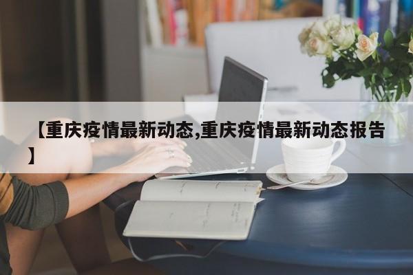 【重庆疫情最新动态,重庆疫情最新动态报告】
