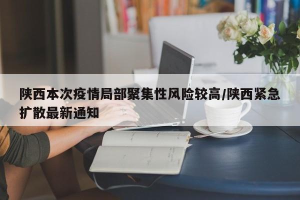 陕西本次疫情局部聚集性风险较高/陕西紧急扩散最新通知