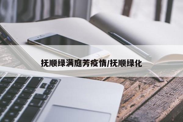 抚顺绿满庭芳疫情/抚顺绿化
