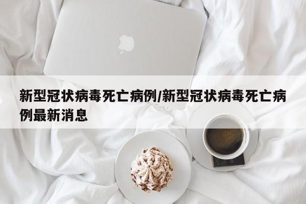 新型冠状病毒死亡病例/新型冠状病毒死亡病例最新消息