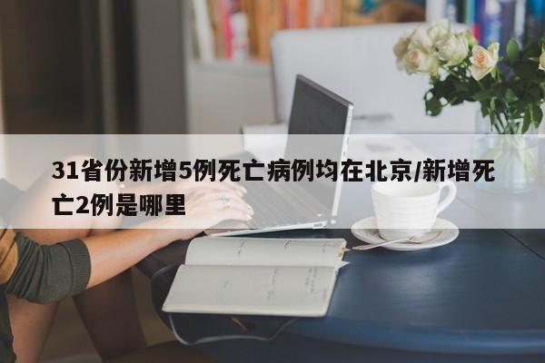 31省份新增5例死亡病例均在北京/新增死亡2例是哪里