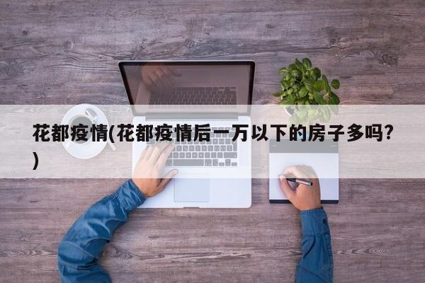 花都疫情(花都疫情后一万以下的房子多吗?)
