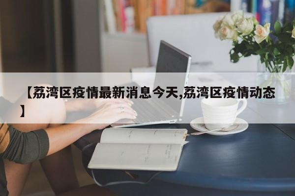 【荔湾区疫情最新消息今天,荔湾区疫情动态】