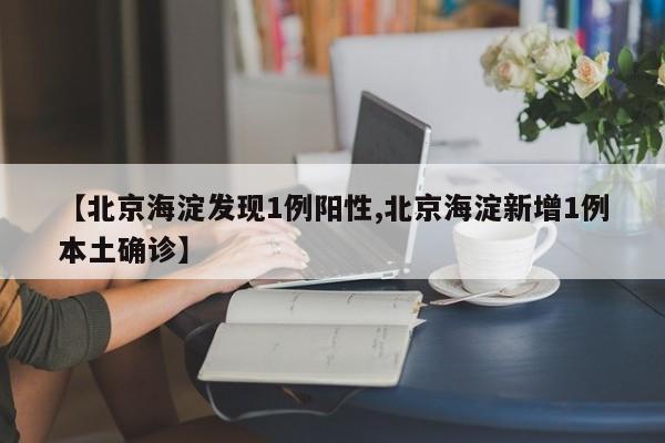 【北京海淀发现1例阳性,北京海淀新增1例本土确诊】