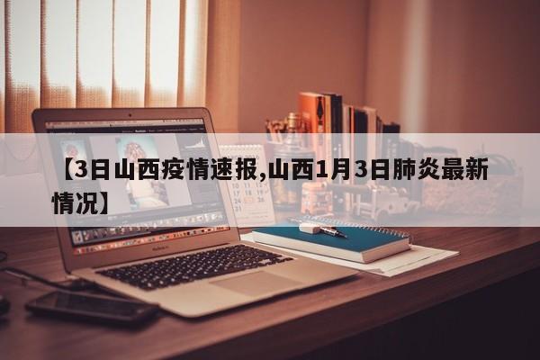 【3日山西疫情速报,山西1月3日肺炎最新情况】