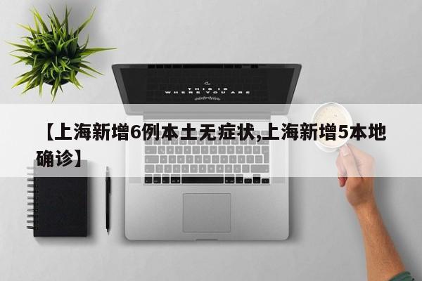 【上海新增6例本土无症状,上海新增5本地确诊】