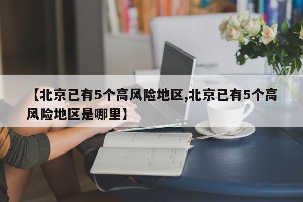 【北京已有5个高风险地区,北京已有5个高风险地区是哪里】