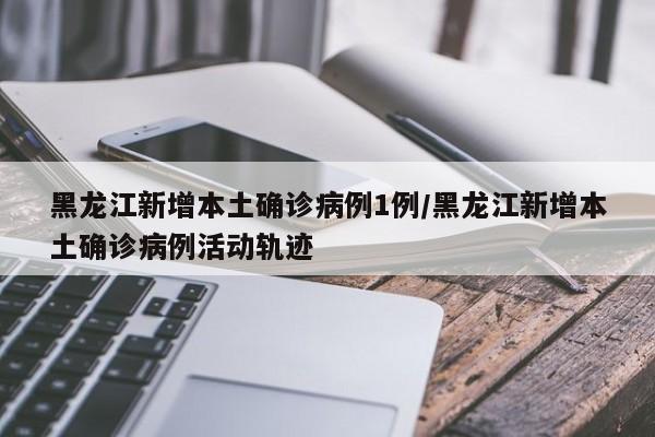 黑龙江新增本土确诊病例1例/黑龙江新增本土确诊病例活动轨迹