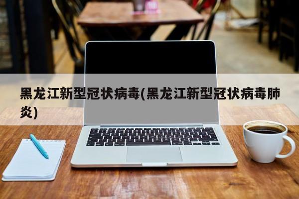 黑龙江新型冠状病毒(黑龙江新型冠状病毒肺炎)