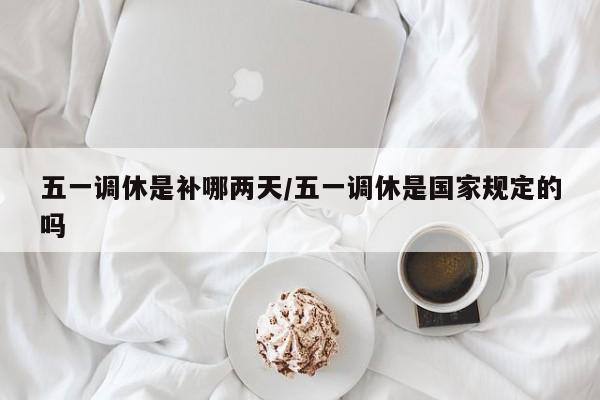 五一调休是补哪两天/五一调休是国家规定的吗