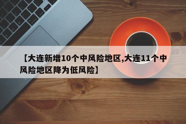 【大连新增10个中风险地区,大连11个中风险地区降为低风险】