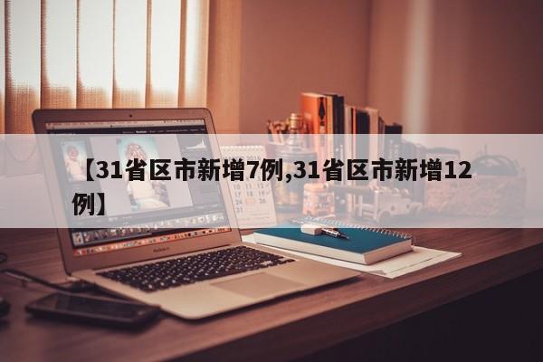 【31省区市新增7例,31省区市新增12例】