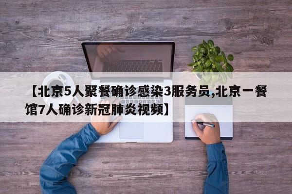 【北京5人聚餐确诊感染3服务员,北京一餐馆7人确诊新冠肺炎视频】
