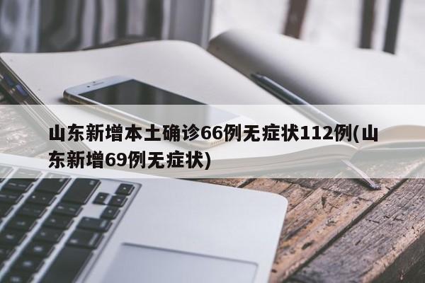 山东新增本土确诊66例无症状112例(山东新增69例无症状)