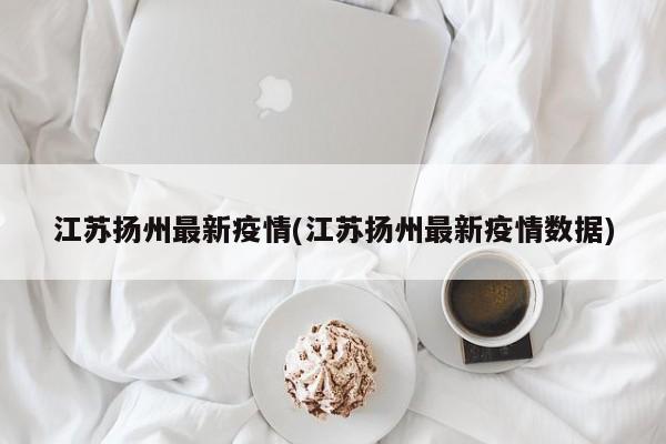 江苏扬州最新疫情(江苏扬州最新疫情数据)